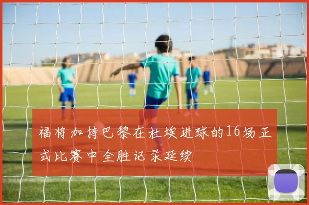 福将加持巴黎在杜埃进球的16场正式比赛中全胜记录延续