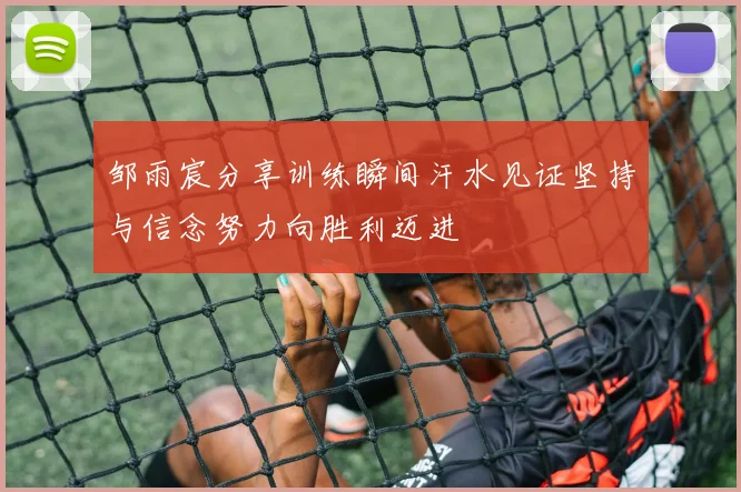 邹雨宸分享训练瞬间汗水见证坚持与信念努力向胜利迈进