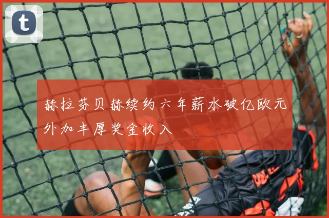 赫拉芬贝赫续约六年薪水破亿欧元外加丰厚奖金收入