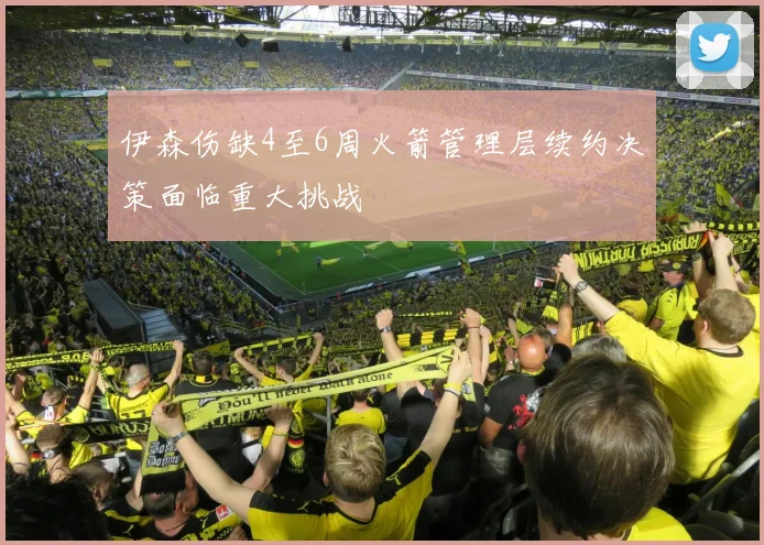 伊森伤缺4至6周火箭管理层续约决策面临重大挑战