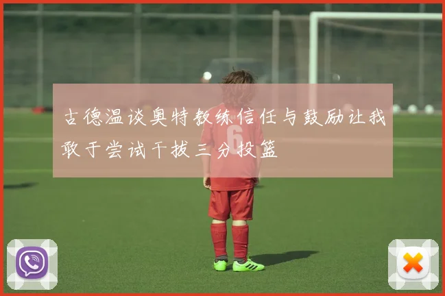 古德温谈奥特教练信任与鼓励让我敢于尝试干拔三分投篮