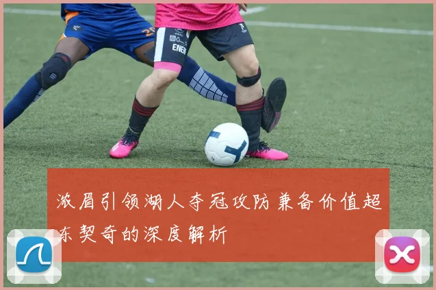 浓眉引领湖人夺冠攻防兼备价值超东契奇的深度解析