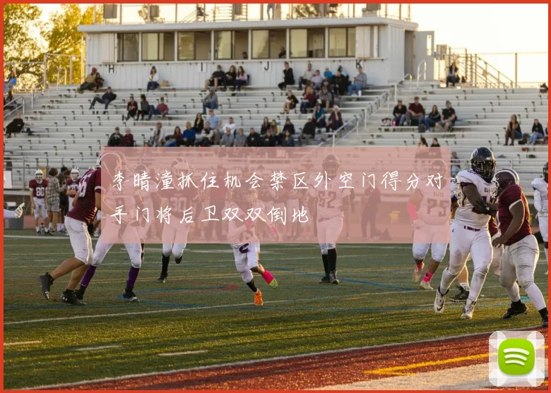 李晴潼抓住机会禁区外空门得分对手门将后卫双双倒地