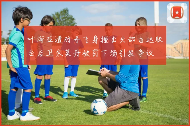 叶海亚遭对手飞身撞击头部吉达联合后卫朱莱丹被罚下场引发争议