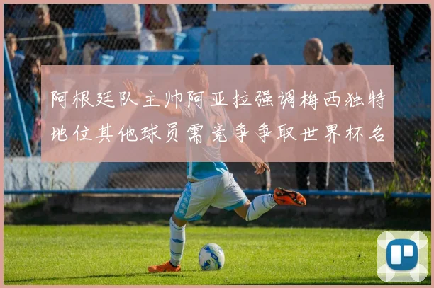 阿根廷队主帅阿亚拉强调梅西独特地位其他球员需竞争争取世界杯名额