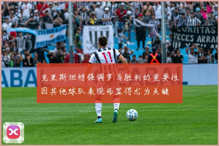 克里斯坦特强调罗马胜利的重要性因其他球队表现而显得尤为关键