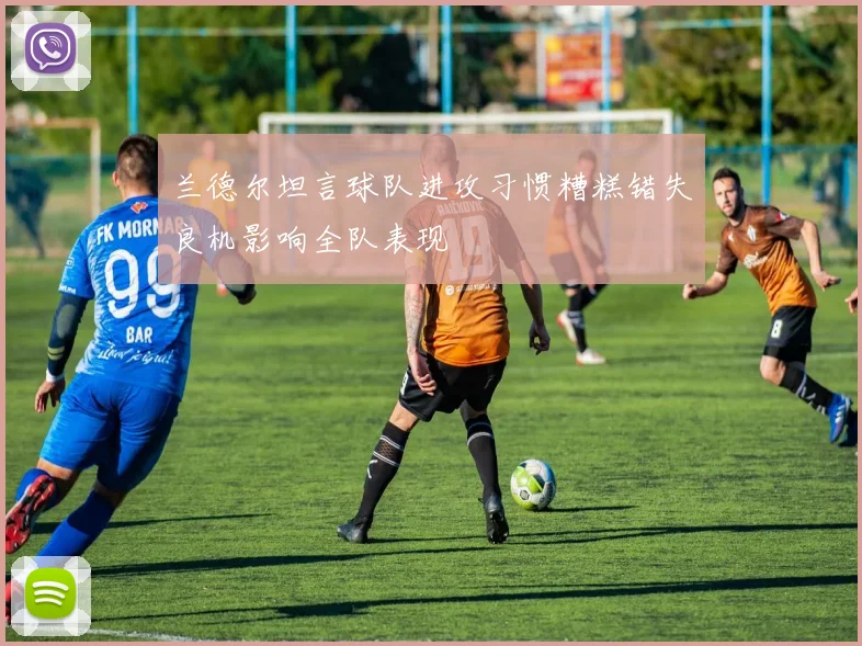 兰德尔坦言球队进攻习惯糟糕错失良机影响全队表现