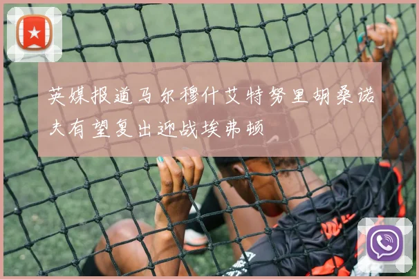英媒报道马尔穆什艾特努里胡桑诺夫有望复出迎战埃弗顿
