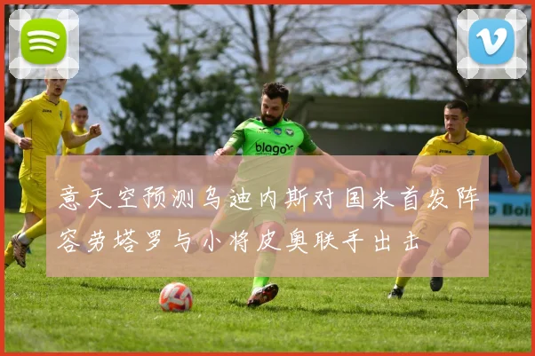 意天空预测乌迪内斯对国米首发阵容劳塔罗与小将皮奥联手出击