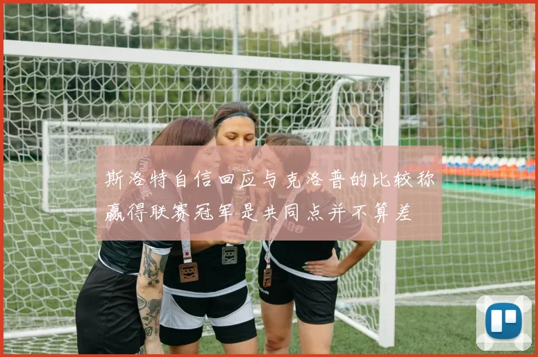 斯洛特自信回应与克洛普的比较称赢得联赛冠军是共同点并不算差