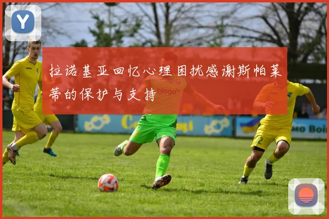 拉诺基亚回忆心理困扰感谢斯帕莱蒂的保护与支持