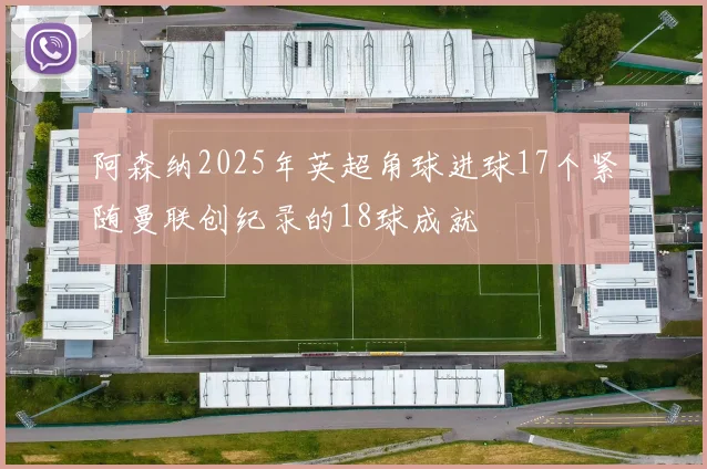 阿森纳2025年英超角球进球17个紧随曼联创纪录的18球成就