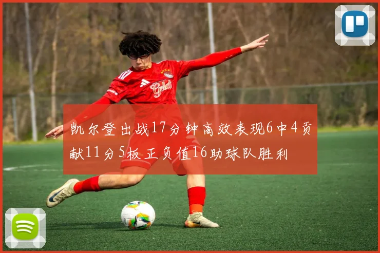 凯尔登出战17分钟高效表现6中4贡献11分5板正负值16助球队胜利