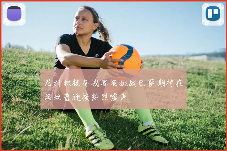 尼科积极备战客场挑战巴萨期待在诺坎普迎接热烈嘘声