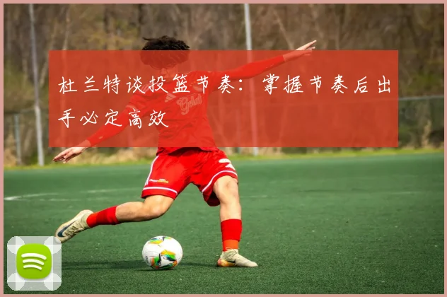 杜兰特谈投篮节奏：掌握节奏后出手必定高效