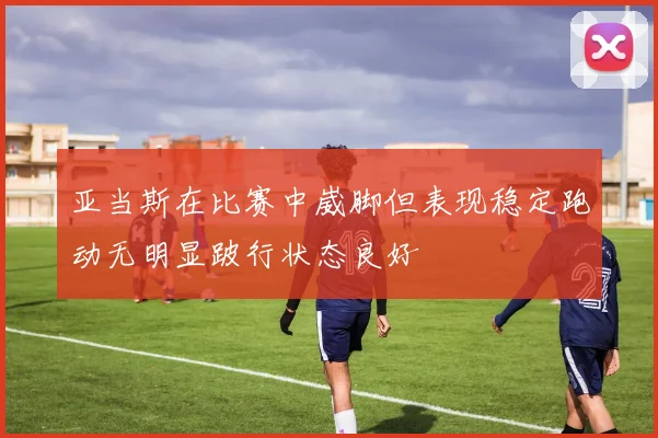 亚当斯在比赛中崴脚但表现稳定跑动无明显跛行状态良好