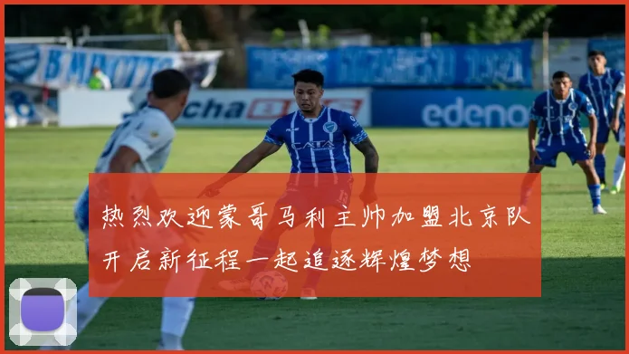 热烈欢迎蒙哥马利主帅加盟北京队开启新征程一起追逐辉煌梦想