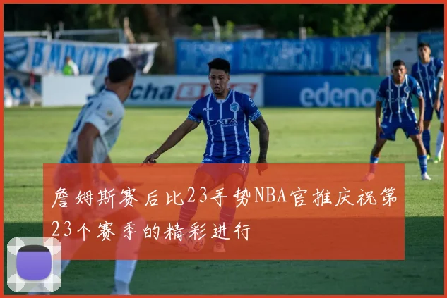 詹姆斯赛后比23手势NBA官推庆祝第23个赛季的精彩进行