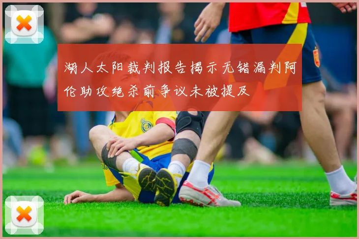 湖人太阳裁判报告揭示无错漏判阿伦助攻绝杀前争议未被提及