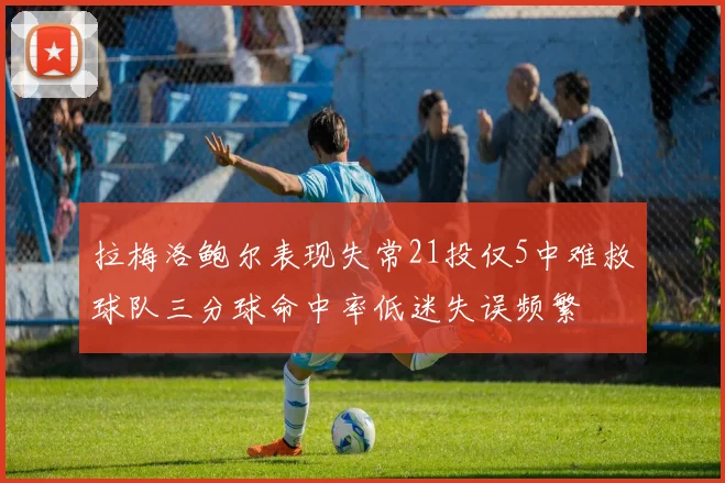 拉梅洛鲍尔表现失常21投仅5中难救球队三分球命中率低迷失误频繁