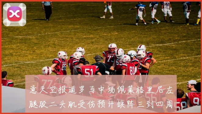 意天空报道罗马中场佩莱格里尼左腿股二头肌受伤预计缺阵三到四周