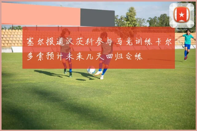 塞尔报道汉茨科参与马竞训练卡尔多索预计未来几天回归合练