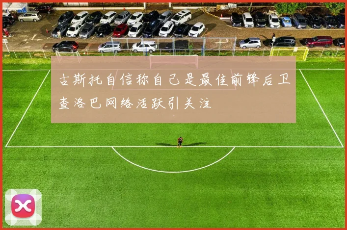 古斯托自信称自己是最佳前锋后卫查洛巴网络活跃引关注