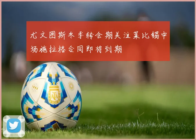 尤文图斯冬季转会期关注莱比锡中场施拉格合同即将到期