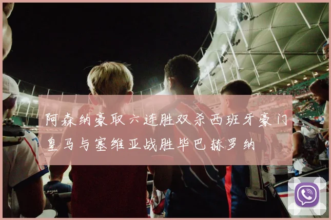 阿森纳豪取六连胜双杀西班牙豪门皇马与塞维亚战胜毕巴赫罗纳