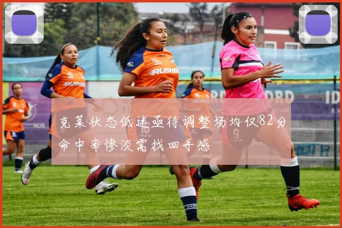 克莱状态低迷亟待调整场均仅82分命中率惨淡需找回手感