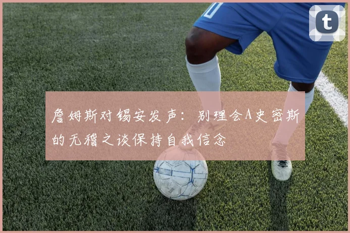 詹姆斯对锡安发声：别理会A史密斯的无稽之谈保持自我信念