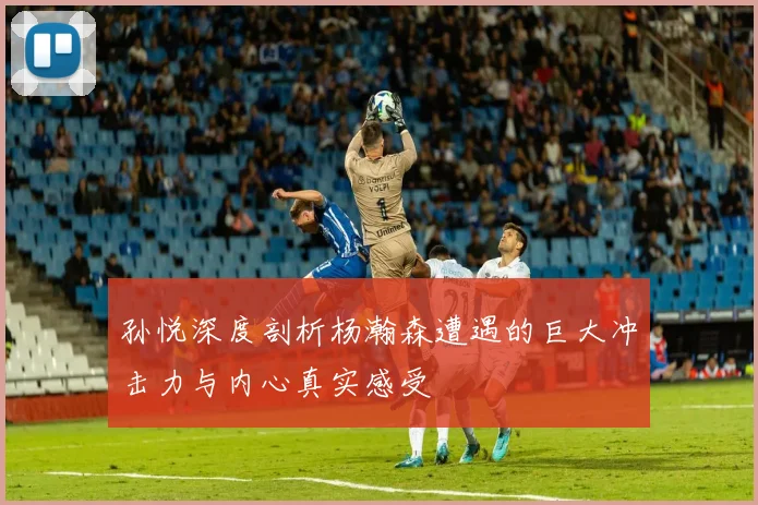 孙悦深度剖析杨瀚森遭遇的巨大冲击力与内心真实感受