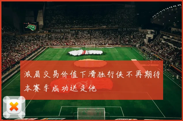 浓眉交易价值下滑独行侠不再期待本赛季成功送走他