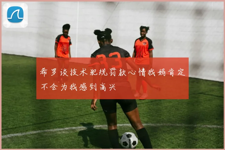 希罗谈技术犯规罚款心情我妈肯定不会为我感到高兴