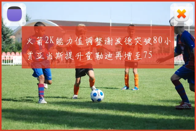 火箭2K能力值调整谢泼德突破80小贾亚当斯提升霍勒迪再增至75