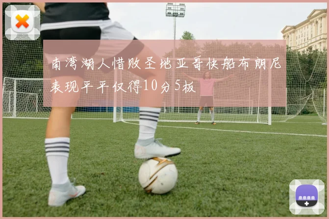 南湾湖人惜败圣地亚哥快船布朗尼表现平平仅得10分5板