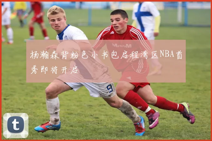杨瀚森背粉色小书包启程湾区NBA首秀即将开启