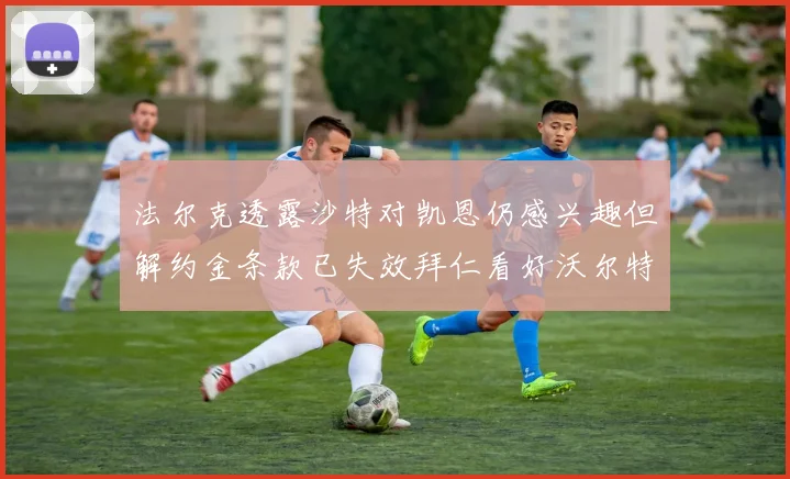 法尔克透露沙特对凯恩仍感兴趣但解约金条款已失效拜仁看好沃尔特马德