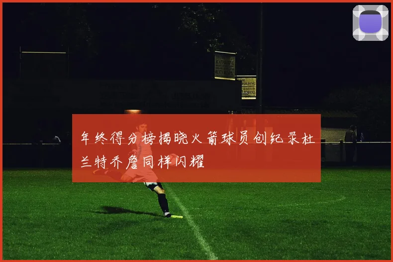 年终得分榜揭晓火箭球员创纪录杜兰特乔詹同样闪耀