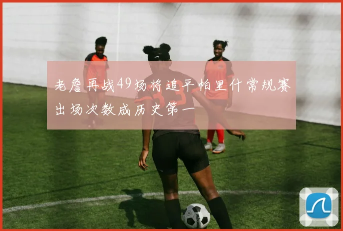 老詹再战49场将追平帕里什常规赛出场次数成历史第一