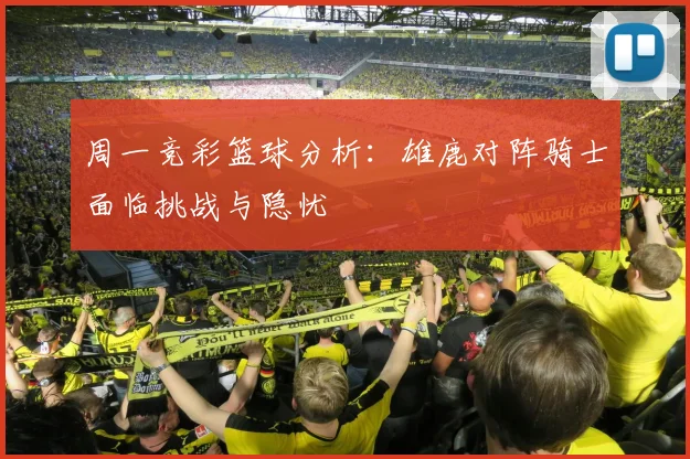 周一竞彩篮球分析：雄鹿对阵骑士面临挑战与隐忧