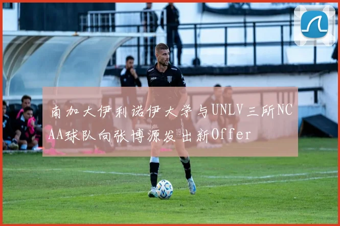 南加大伊利诺伊大学与UNLV三所NCAA球队向张博源发出新Offer