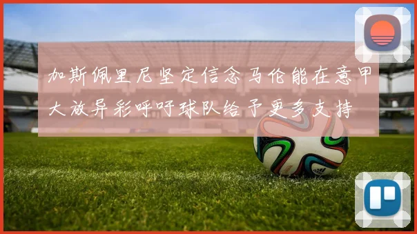 加斯佩里尼坚定信念马伦能在意甲大放异彩呼吁球队给予更多支持