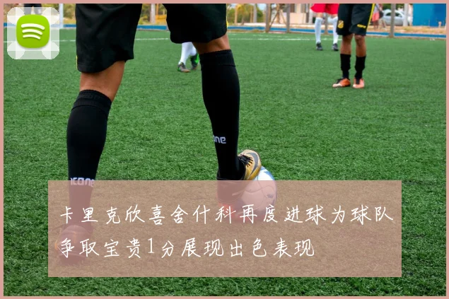 卡里克欣喜舍什科再度进球为球队争取宝贵1分展现出色表现