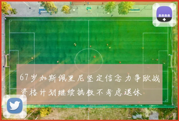67岁加斯佩里尼坚定信念力争欧战资格计划继续执教不考虑退休