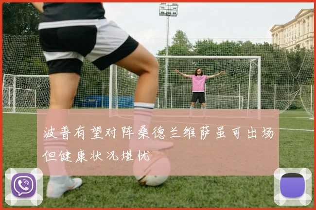 波普有望对阵桑德兰维萨虽可出场但健康状况堪忧