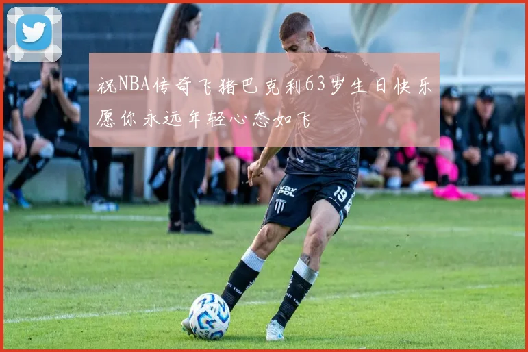 祝NBA传奇飞猪巴克利63岁生日快乐愿你永远年轻心态如飞