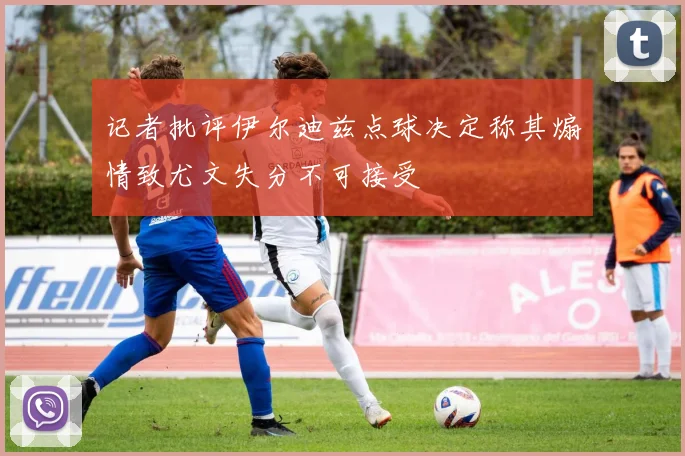 记者批评伊尔迪兹点球决定称其煽情致尤文失分不可接受