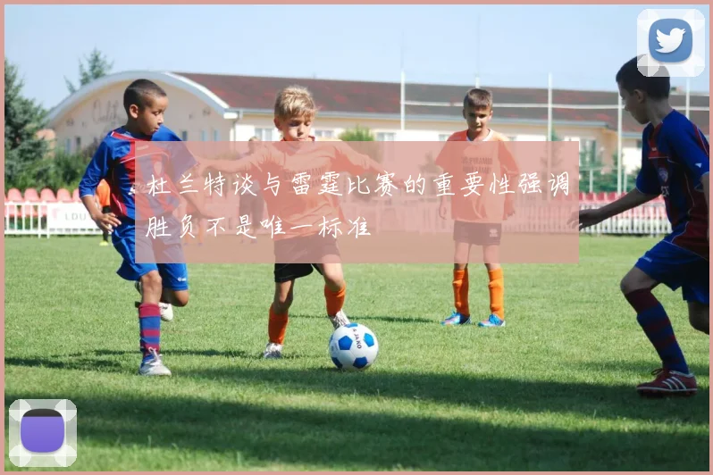 杜兰特谈与雷霆比赛的重要性强调胜负不是唯一标准