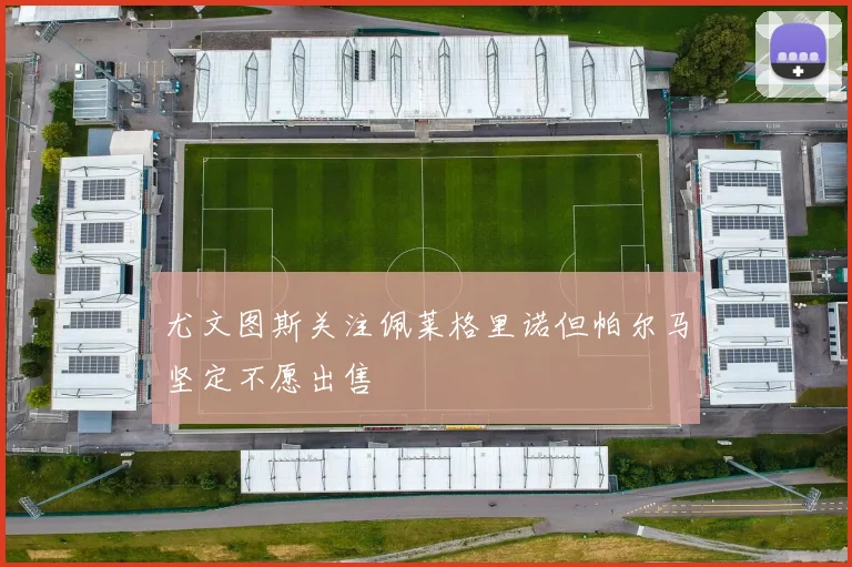 尤文图斯关注佩莱格里诺但帕尔马坚定不愿出售